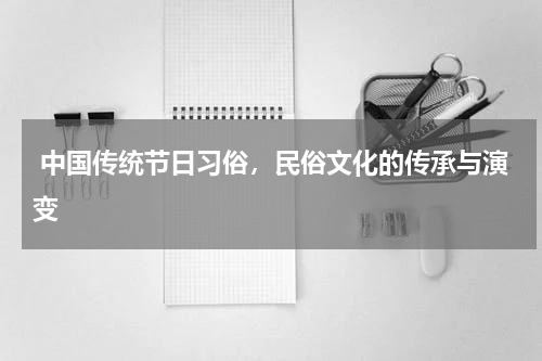  中国传统节日习俗，民俗文化的传承与演变