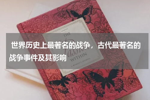  世界历史上最著名的战争，古代最著名的战争事件及其影响