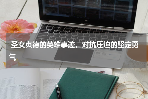 圣女贞德的英雄事迹，对抗压迫的坚定勇气