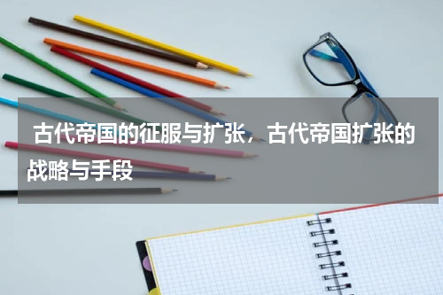  古代帝国的征服与扩张，古代帝国扩张的战略与手段