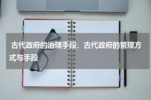  古代政府的治理手段，古代政府的管理方式与手段