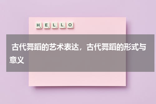  古代舞蹈的艺术表达，古代舞蹈的形式与意义