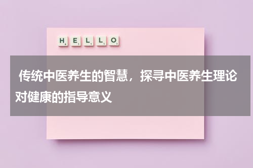 传统中医养生的智慧，探寻中医养生理论对健康的指导意义