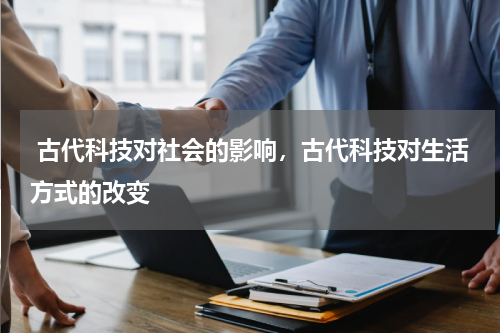  古代科技对社会的影响，古代科技对生活方式的改变