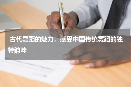  古代舞蹈的魅力，感受中国传统舞蹈的独特韵味
