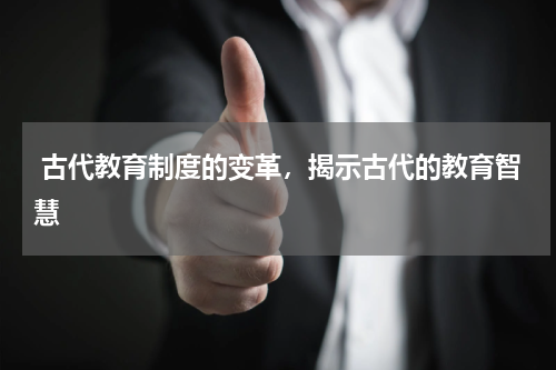  古代教育制度的变革，揭示古代的教育智慧