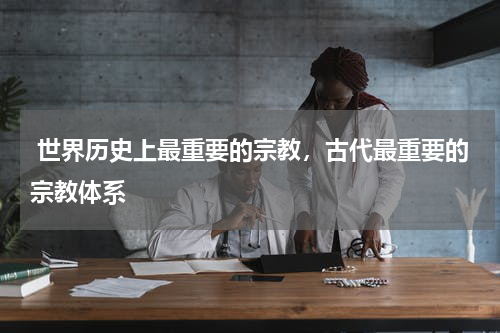  世界历史上最重要的宗教，古代最重要的宗教体系