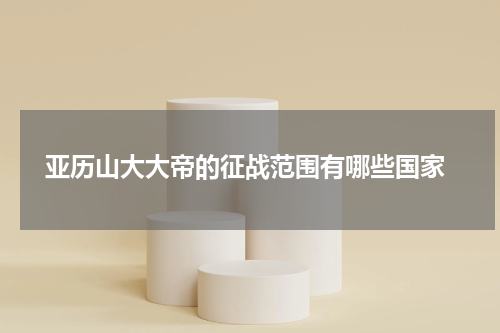  亚历山大大帝的征战范围有哪些国家