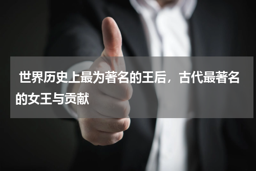  世界历史上最为著名的王后，古代最著名的女王与贡献
