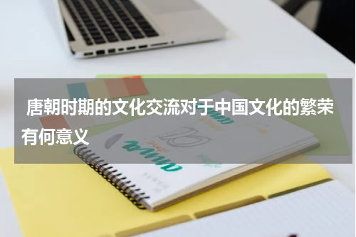  唐朝时期的文化交流对于中国文化的繁荣有何意义