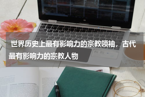  世界历史上最有影响力的宗教领袖，古代最有影响力的宗教人物