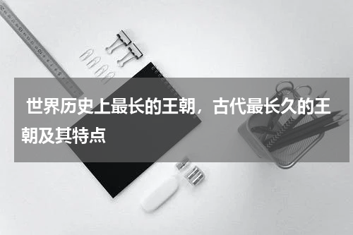  世界历史上最长的王朝，古代最长久的王朝及其特点