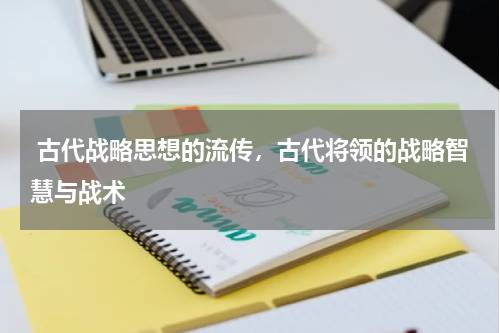  古代战略思想的流传，古代将领的战略智慧与战术
