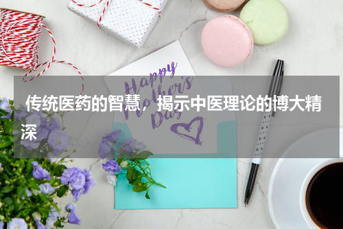  传统医药的智慧，揭示中医理论的博大精深