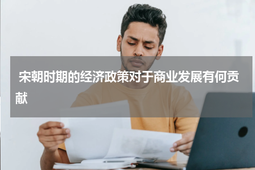  宋朝时期的经济政策对于商业发展有何贡献