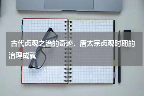  古代贞观之治的奇迹，唐太宗贞观时期的治理成就