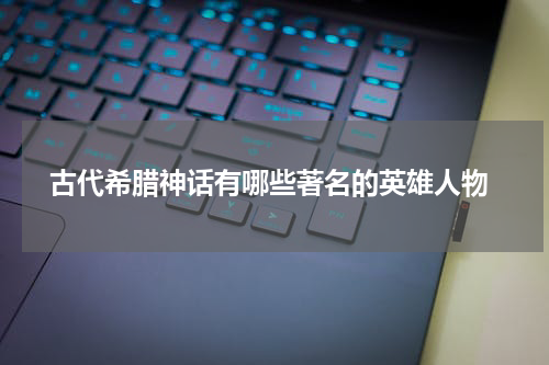  古代希腊神话有哪些著名的英雄人物