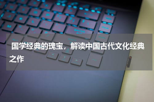  国学经典的瑰宝，解读中国古代文化经典之作