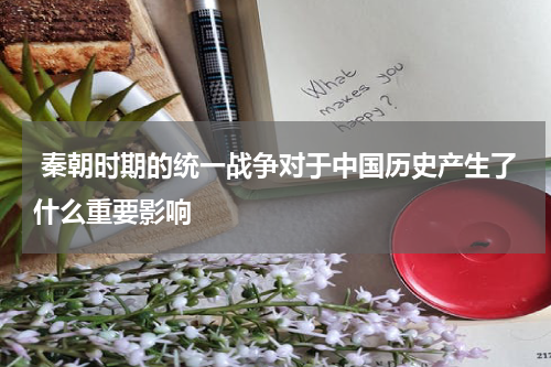  秦朝时期的统一战争对于中国历史产生了什么重要影响