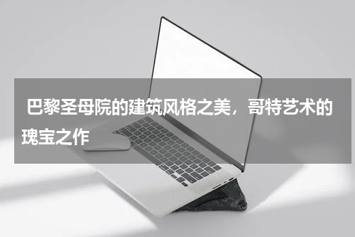  巴黎圣母院的建筑风格之美，哥特艺术的瑰宝之作