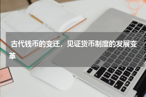  古代钱币的变迁，见证货币制度的发展变革