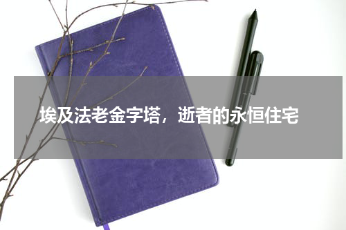  埃及法老金字塔，逝者的永恒住宅