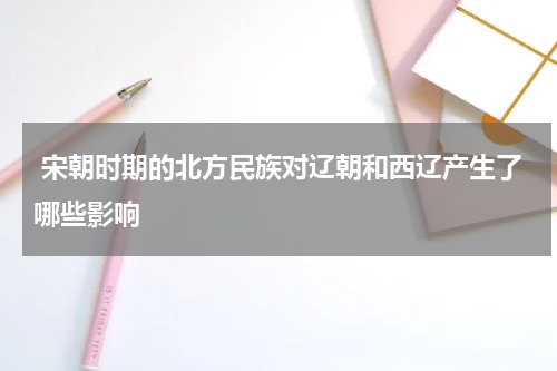  宋朝时期的北方民族对辽朝和西辽产生了哪些影响