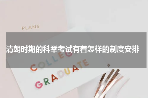  清朝时期的科举考试有着怎样的制度安排