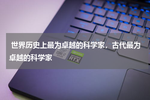  世界历史上最为卓越的科学家，古代最为卓越的科学家