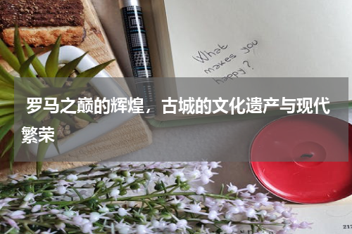  罗马之巅的辉煌，古城的文化遗产与现代繁荣