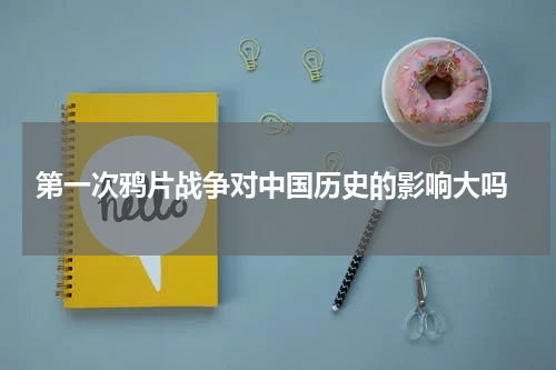  第一次鸦片战争对中国历史的影响大吗