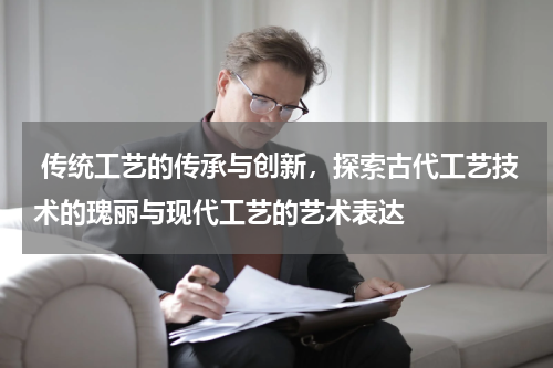  传统工艺的传承与创新，探索古代工艺技术的瑰丽与现代工艺的艺术表达