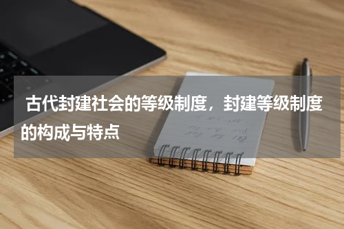  古代封建社会的等级制度，封建等级制度的构成与特点