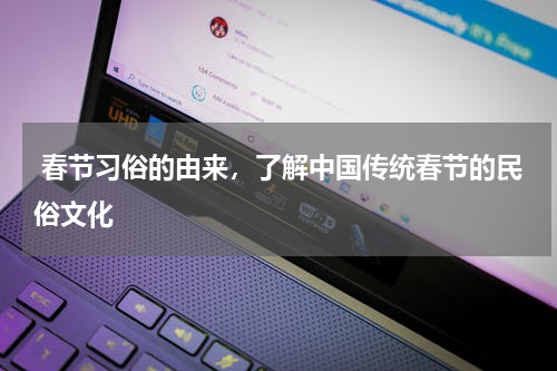  春节习俗的由来，了解中国传统春节的民俗文化