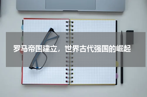  罗马帝国建立，世界古代强国的崛起
