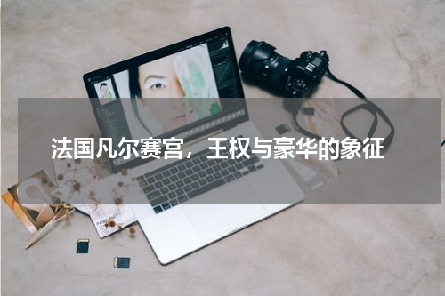  法国凡尔赛宫，王权与豪华的象征