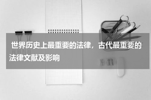  世界历史上最重要的法律，古代最重要的法律文献及影响