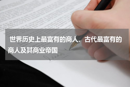  世界历史上最富有的商人，古代最富有的商人及其商业帝国