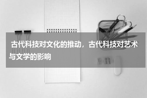  古代科技对文化的推动，古代科技对艺术与文学的影响