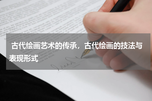  古代绘画艺术的传承，古代绘画的技法与表现形式