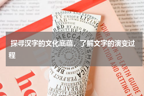  探寻汉字的文化底蕴，了解文字的演变过程