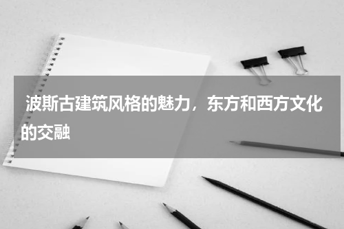 波斯古建筑风格的魅力，东方和西方文化的交融