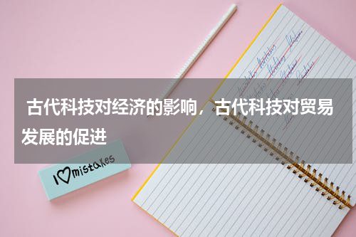  古代科技对经济的影响，古代科技对贸易发展的促进
