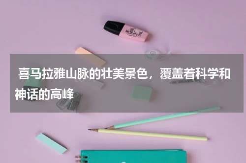  喜马拉雅山脉的壮美景色，覆盖着科学和神话的高峰
