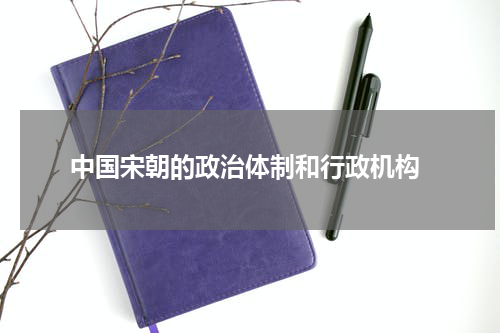  中国宋朝的政治体制和行政机构
