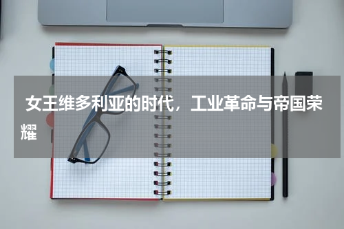  女王维多利亚的时代，工业革命与帝国荣耀