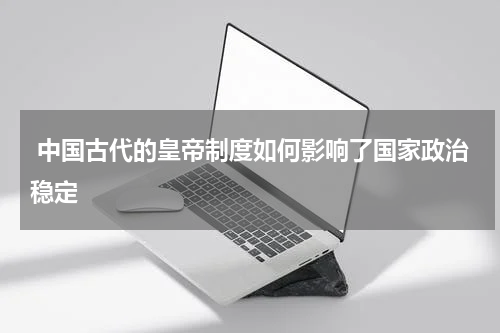  中国古代的皇帝制度如何影响了国家政治稳定