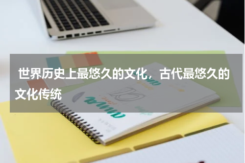  世界历史上最悠久的文化，古代最悠久的文化传统