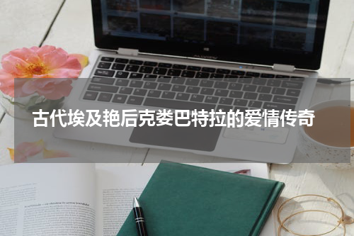  古代埃及艳后克娄巴特拉的爱情传奇