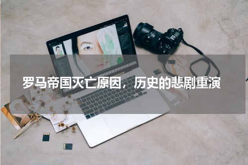  罗马帝国灭亡原因，历史的悲剧重演